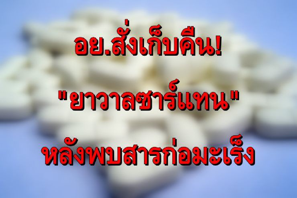 อย.สั่งเก็บคืน "ยาวาลซาร์แทน" หลังพบสารก่อมะเร็งในวัตถุดิบ อย.สั่งเก็บคืน "ยาวาลซาร์แทน" หลังพบสารก่อมะเร็งในวัตถุดิบ